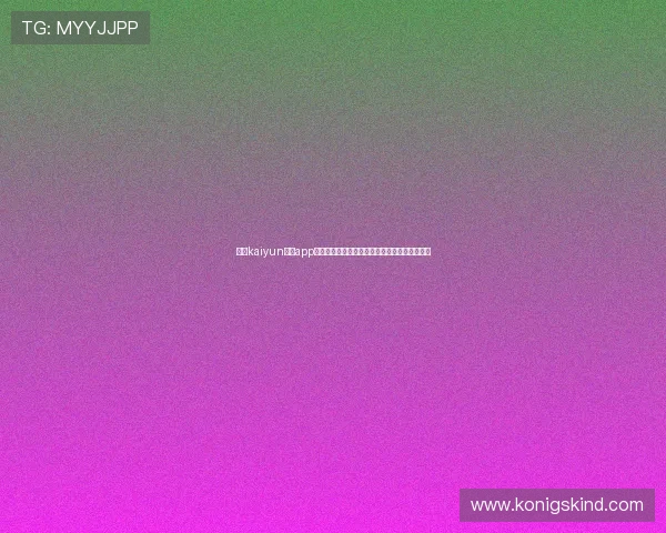 开云kaiyun体育app入口登录官网详细流程及常见问题解决方案推荐